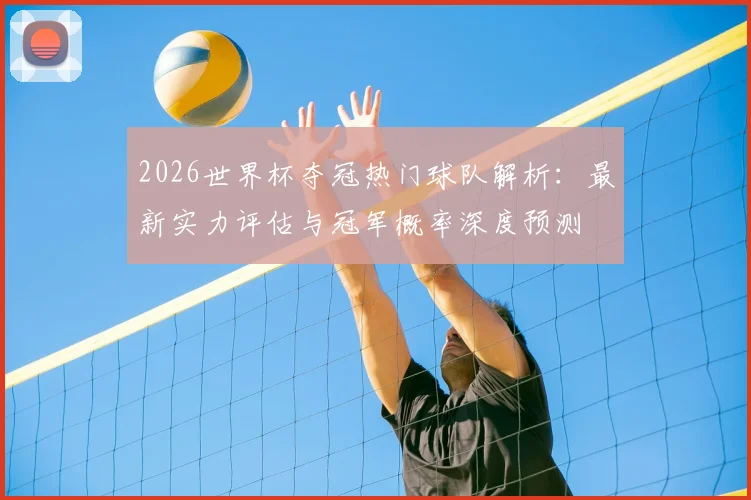 2026世界杯夺冠热门球队解析：最新实力评估与冠军概率深度预测