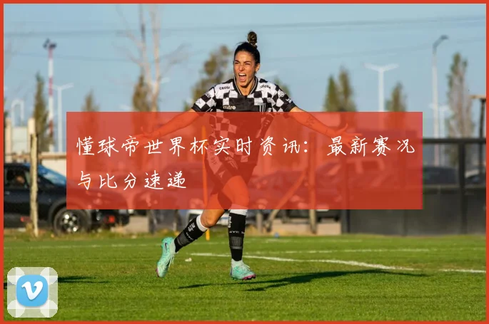懂球帝世界杯实时资讯：最新赛况与比分速递
