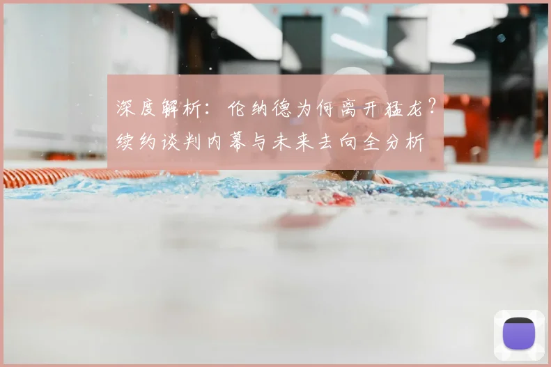 深度解析：伦纳德为何离开猛龙？续约谈判内幕与未来去向全分析