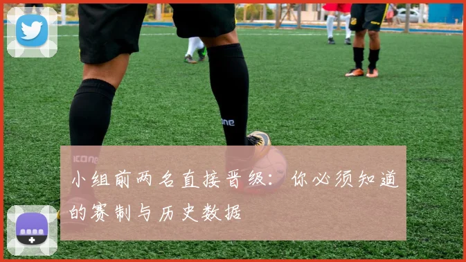 小组前两名直接晋级：你必须知道的赛制与历史数据