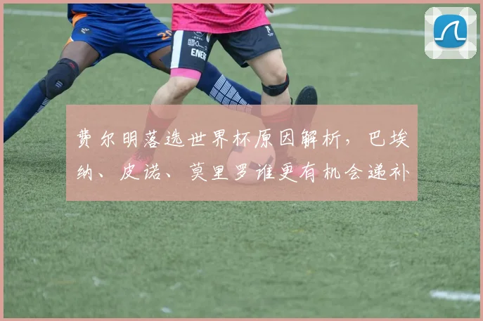 费尔明落选世界杯原因解析，巴埃纳、皮诺、莫里罗谁更有机会递补入选西班牙队？