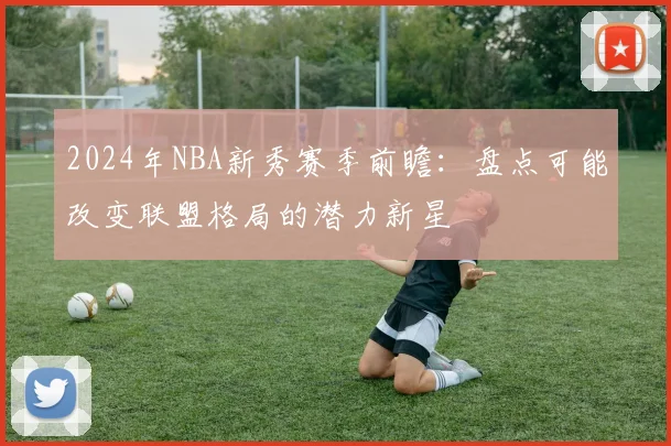 2024年NBA新秀赛季前瞻：盘点可能改变联盟格局的潜力新星