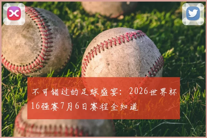 不可错过的足球盛宴：2026世界杯16强赛7月6日赛程全知道