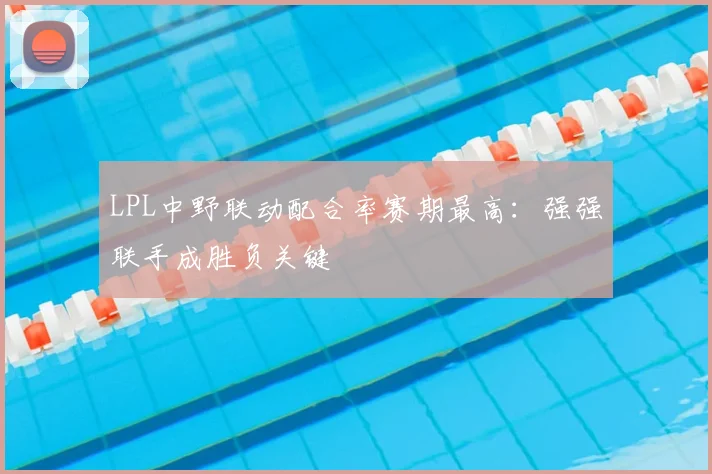 LPL中野联动配合率赛期最高：强强联手成胜负关键