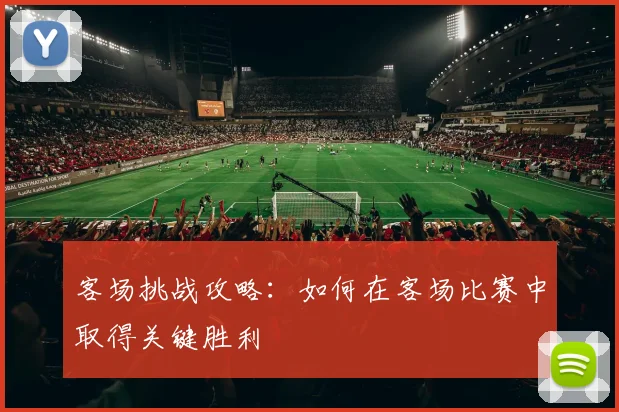 客场挑战攻略：如何在客场比赛中取得关键胜利