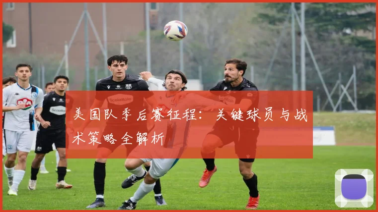 美国队季后赛征程：关键球员与战术策略全解析