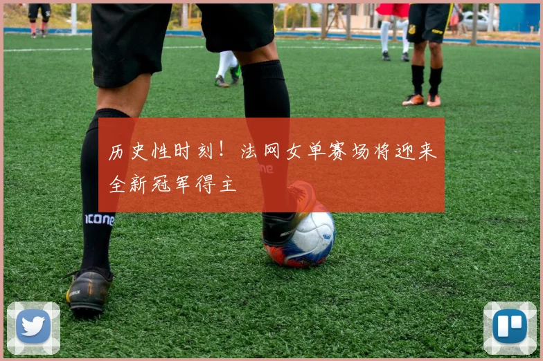 历史性时刻！法网女单赛场将迎来全新冠军得主