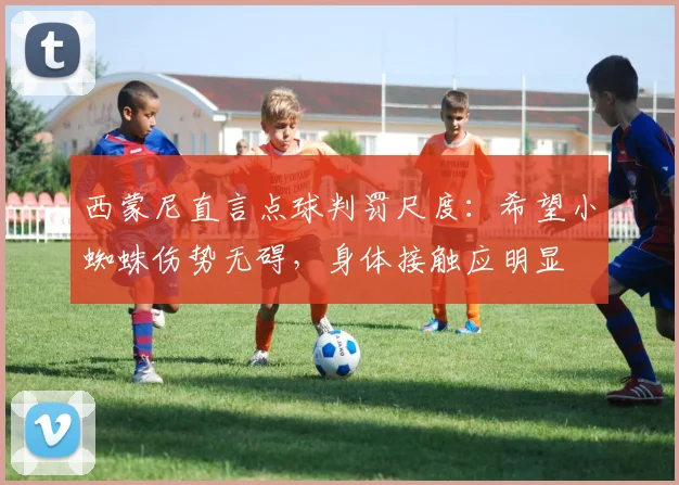 西蒙尼直言点球判罚尺度：希望小蜘蛛伤势无碍，身体接触应明显