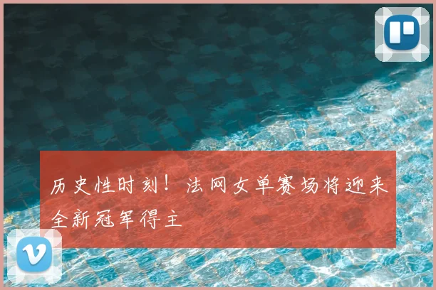 历史性时刻！法网女单赛场将迎来全新冠军得主
