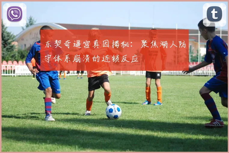 东契奇逼宫真因揭秘：聚焦湖人防守体系崩溃的连锁反应