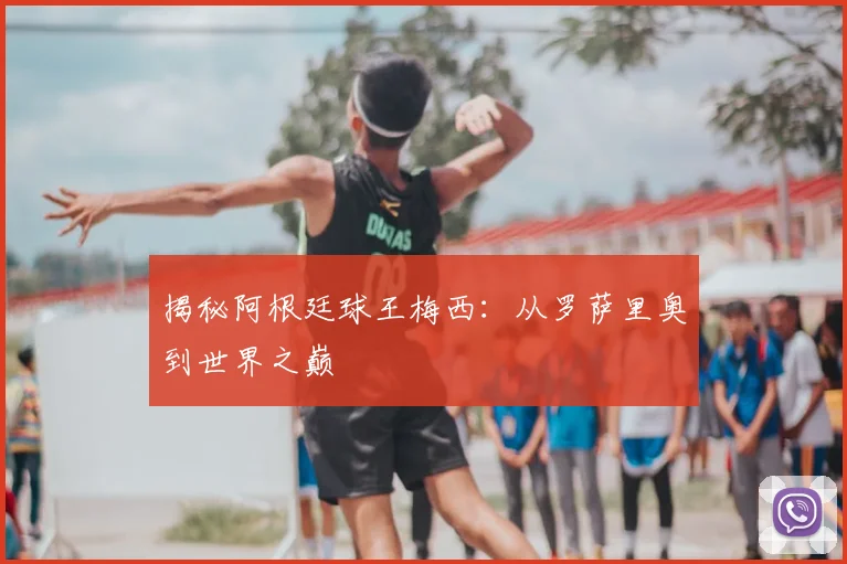 揭秘阿根廷球王梅西：从罗萨里奥到世界之巅