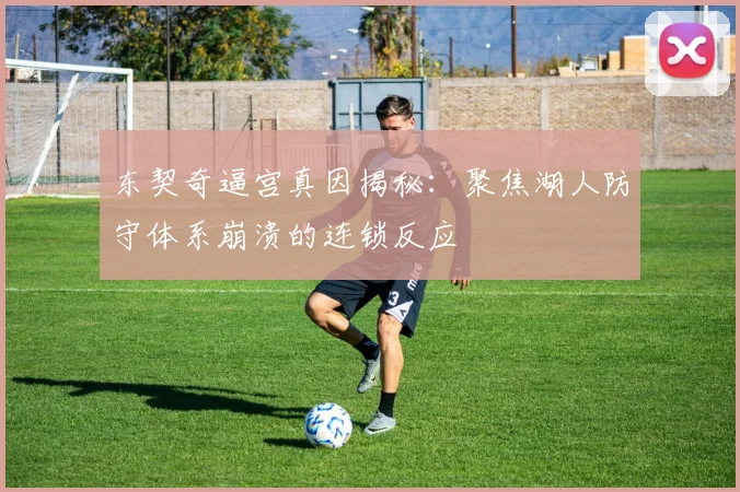 东契奇逼宫真因揭秘：聚焦湖人防守体系崩溃的连锁反应