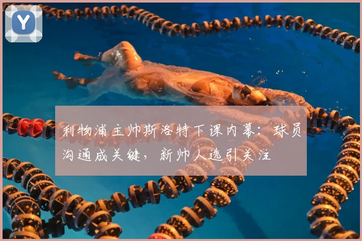 利物浦主帅斯洛特下课内幕：球员沟通成关键，新帅人选引关注