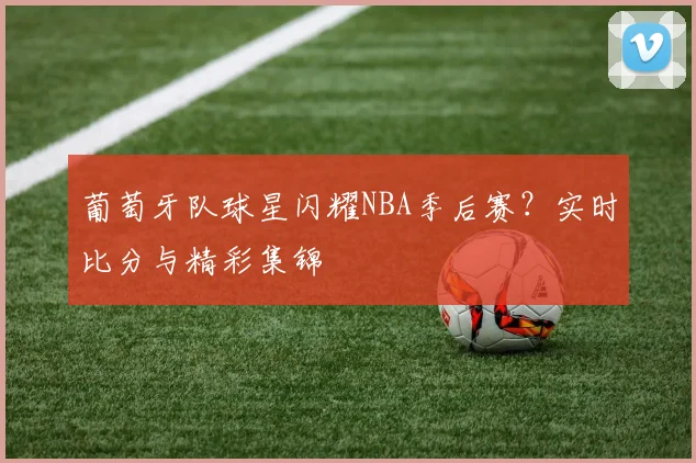 葡萄牙队球星闪耀NBA季后赛？实时比分与精彩集锦
