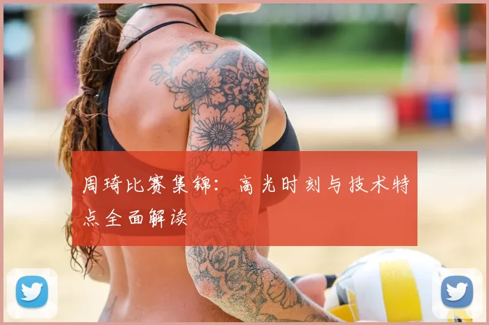 周琦比赛集锦：高光时刻与技术特点全面解读