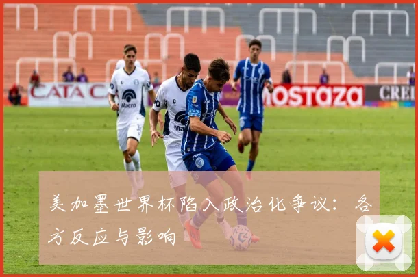 美加墨世界杯陷入政治化争议：各方反应与影响