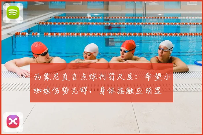 西蒙尼直言点球判罚尺度：希望小蜘蛛伤势无碍，身体接触应明显
