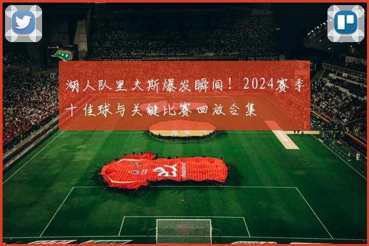 湖人队里夫斯爆发瞬间！2024赛季十佳球与关键比赛回放合集