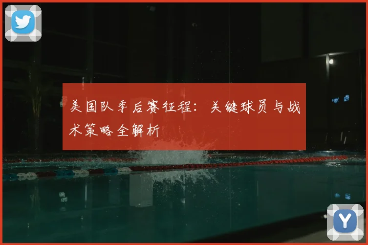 美国队季后赛征程：关键球员与战术策略全解析