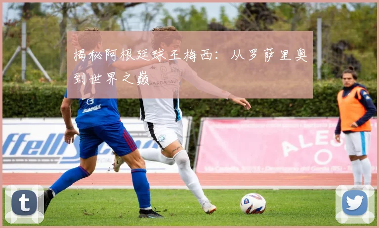 揭秘阿根廷球王梅西：从罗萨里奥到世界之巅