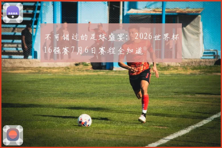 不可错过的足球盛宴：2026世界杯16强赛7月6日赛程全知道